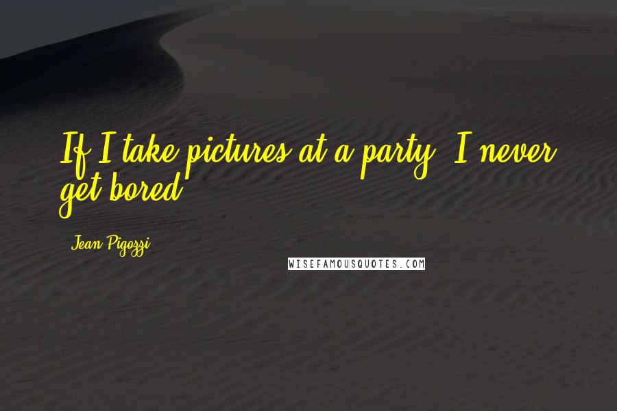 Jean Pigozzi Quotes: If I take pictures at a party, I never get bored.