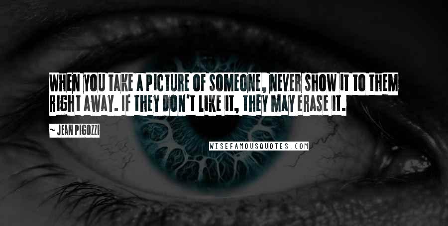 Jean Pigozzi Quotes: When you take a picture of someone, never show it to them right away. If they don't like it, they may erase it.