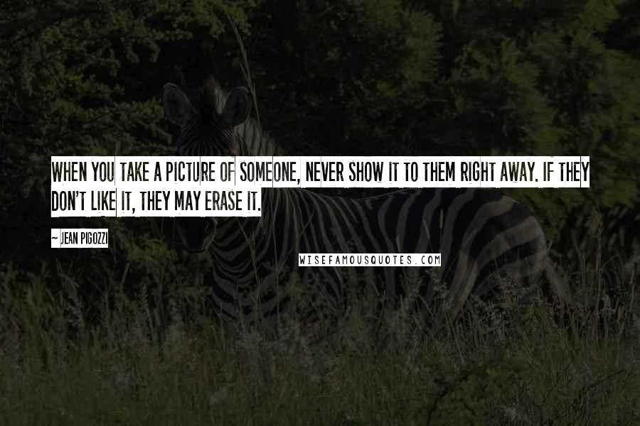 Jean Pigozzi Quotes: When you take a picture of someone, never show it to them right away. If they don't like it, they may erase it.