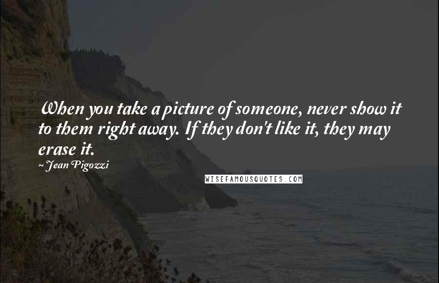 Jean Pigozzi Quotes: When you take a picture of someone, never show it to them right away. If they don't like it, they may erase it.