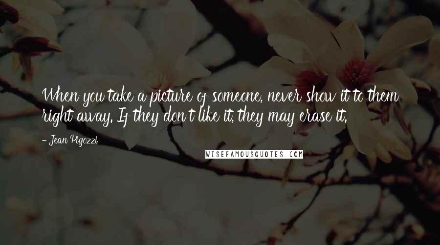 Jean Pigozzi Quotes: When you take a picture of someone, never show it to them right away. If they don't like it, they may erase it.