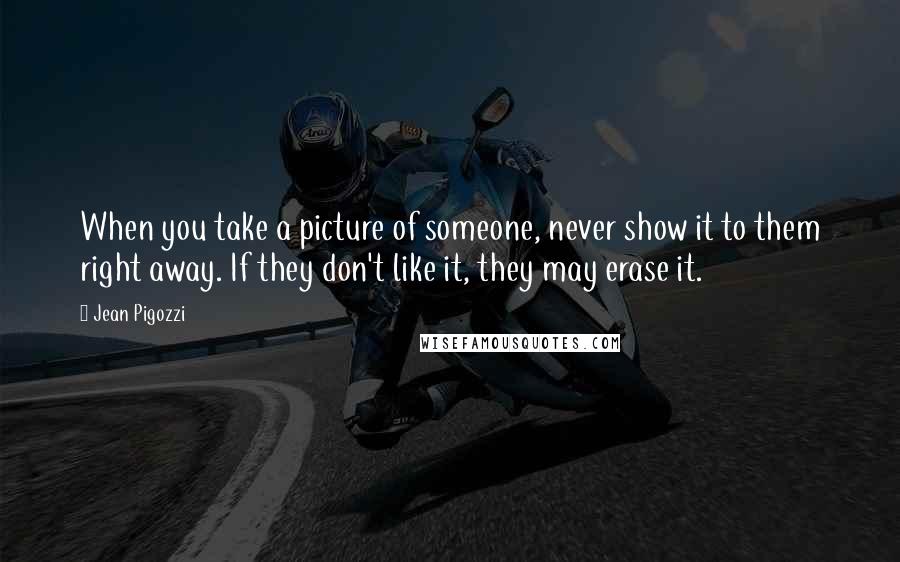 Jean Pigozzi Quotes: When you take a picture of someone, never show it to them right away. If they don't like it, they may erase it.