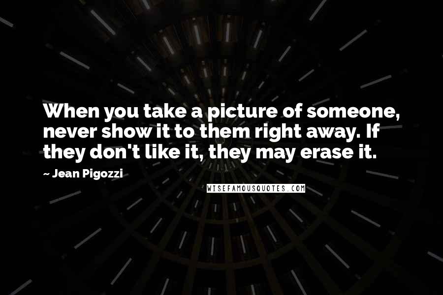Jean Pigozzi Quotes: When you take a picture of someone, never show it to them right away. If they don't like it, they may erase it.