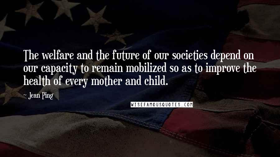 Jean Ping Quotes: The welfare and the future of our societies depend on our capacity to remain mobilized so as to improve the health of every mother and child.