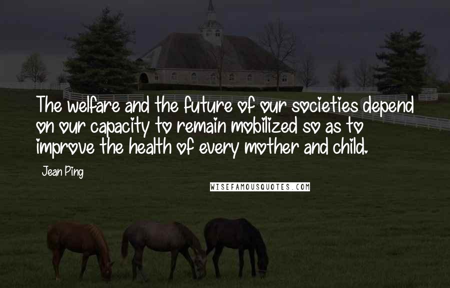 Jean Ping Quotes: The welfare and the future of our societies depend on our capacity to remain mobilized so as to improve the health of every mother and child.