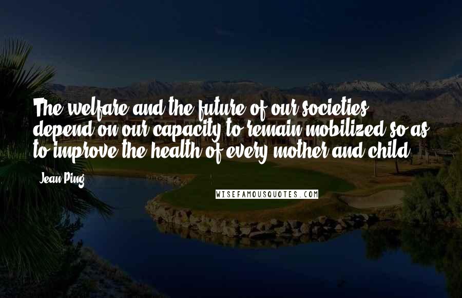 Jean Ping Quotes: The welfare and the future of our societies depend on our capacity to remain mobilized so as to improve the health of every mother and child.