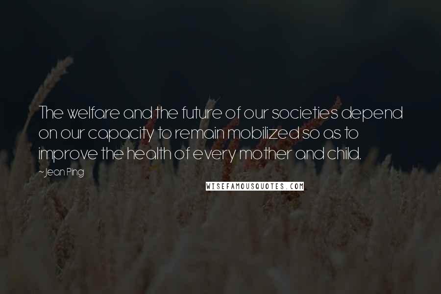 Jean Ping Quotes: The welfare and the future of our societies depend on our capacity to remain mobilized so as to improve the health of every mother and child.