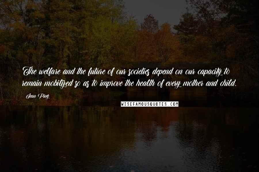 Jean Ping Quotes: The welfare and the future of our societies depend on our capacity to remain mobilized so as to improve the health of every mother and child.