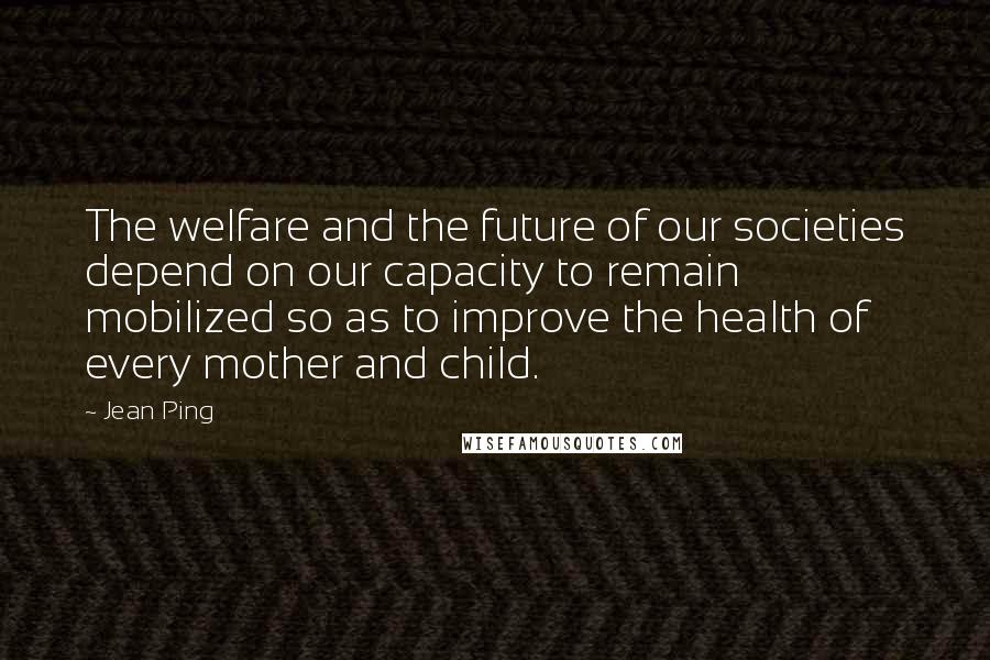 Jean Ping Quotes: The welfare and the future of our societies depend on our capacity to remain mobilized so as to improve the health of every mother and child.