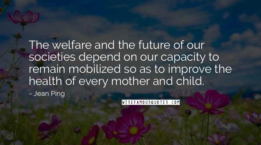 Jean Ping Quotes: The welfare and the future of our societies depend on our capacity to remain mobilized so as to improve the health of every mother and child.
