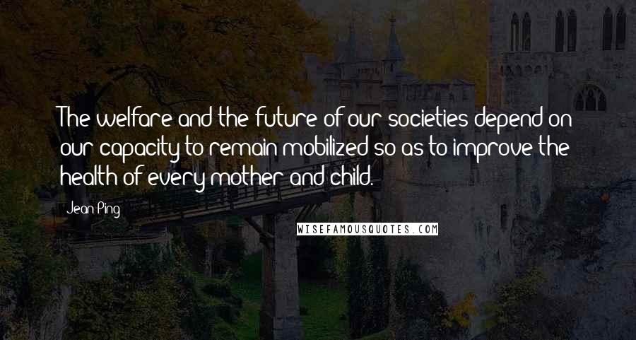 Jean Ping Quotes: The welfare and the future of our societies depend on our capacity to remain mobilized so as to improve the health of every mother and child.