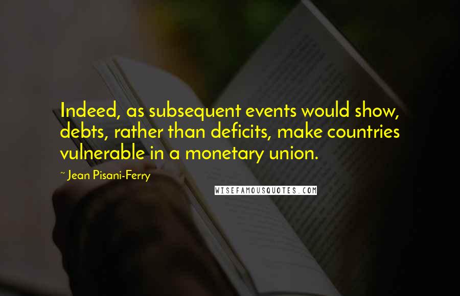 Jean Pisani-Ferry Quotes: Indeed, as subsequent events would show, debts, rather than deficits, make countries vulnerable in a monetary union.