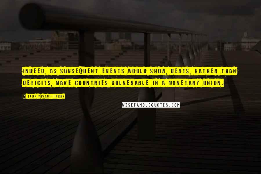 Jean Pisani-Ferry Quotes: Indeed, as subsequent events would show, debts, rather than deficits, make countries vulnerable in a monetary union.