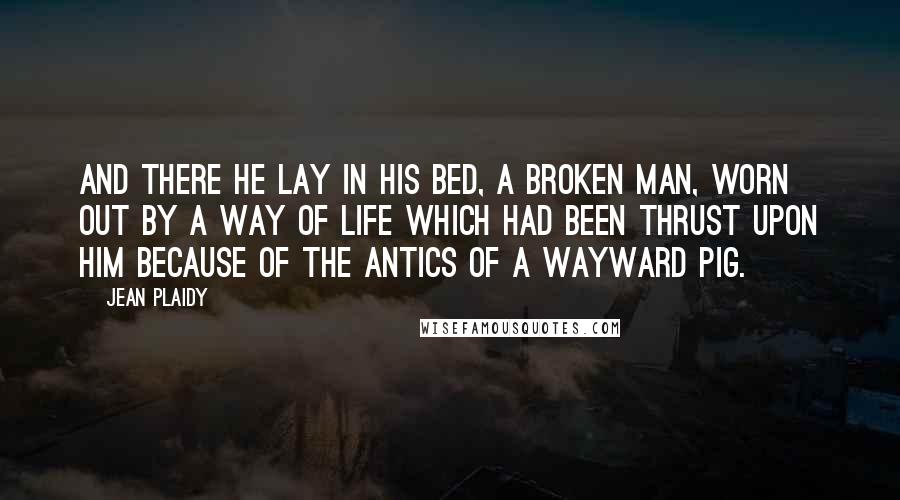 Jean Plaidy Quotes: And there he lay in his bed, a broken man, worn out by a way of life which had been thrust upon him because of the antics of a wayward pig.