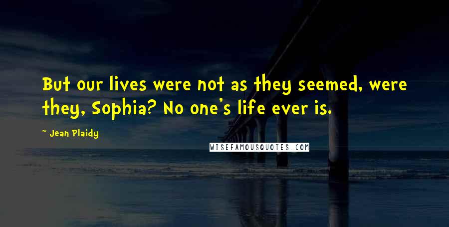 Jean Plaidy Quotes: But our lives were not as they seemed, were they, Sophia? No one's life ever is.