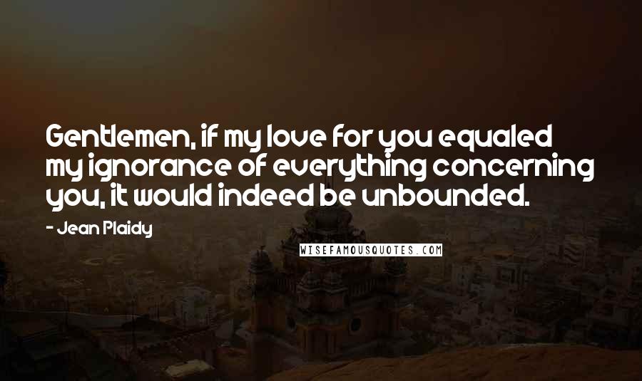 Jean Plaidy Quotes: Gentlemen, if my love for you equaled my ignorance of everything concerning you, it would indeed be unbounded.
