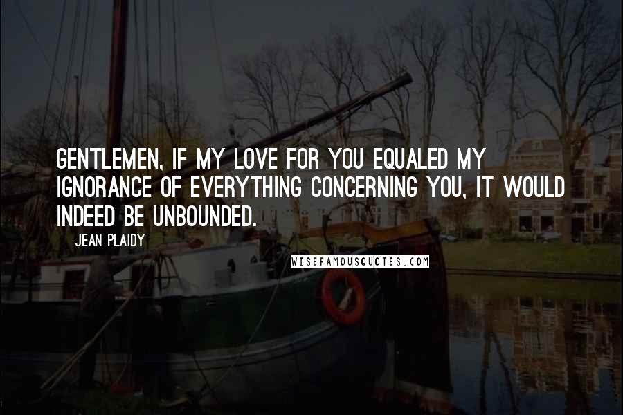 Jean Plaidy Quotes: Gentlemen, if my love for you equaled my ignorance of everything concerning you, it would indeed be unbounded.