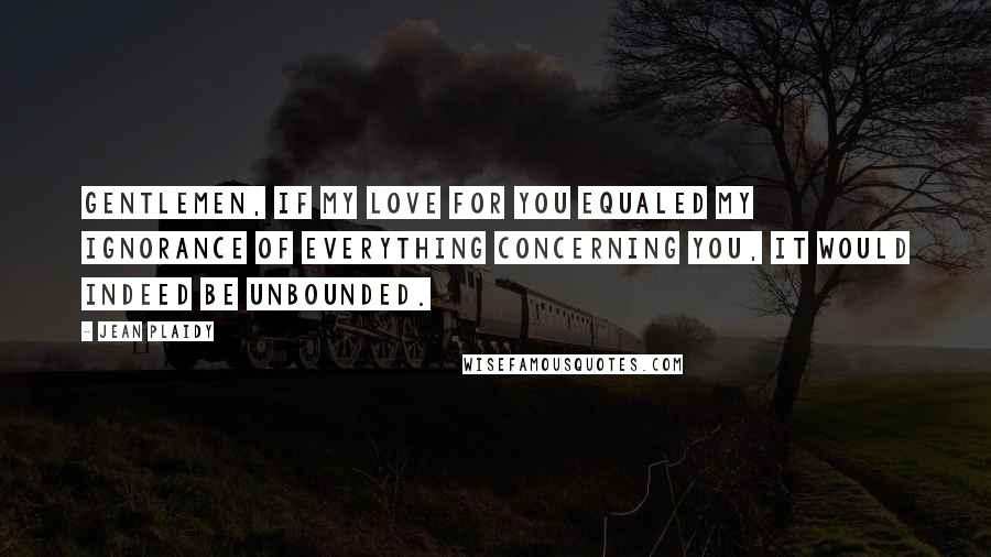 Jean Plaidy Quotes: Gentlemen, if my love for you equaled my ignorance of everything concerning you, it would indeed be unbounded.