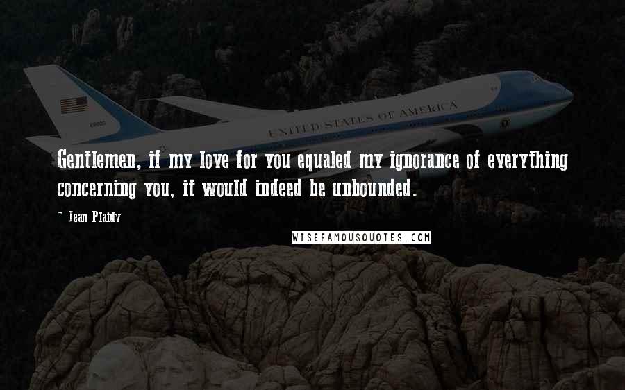 Jean Plaidy Quotes: Gentlemen, if my love for you equaled my ignorance of everything concerning you, it would indeed be unbounded.