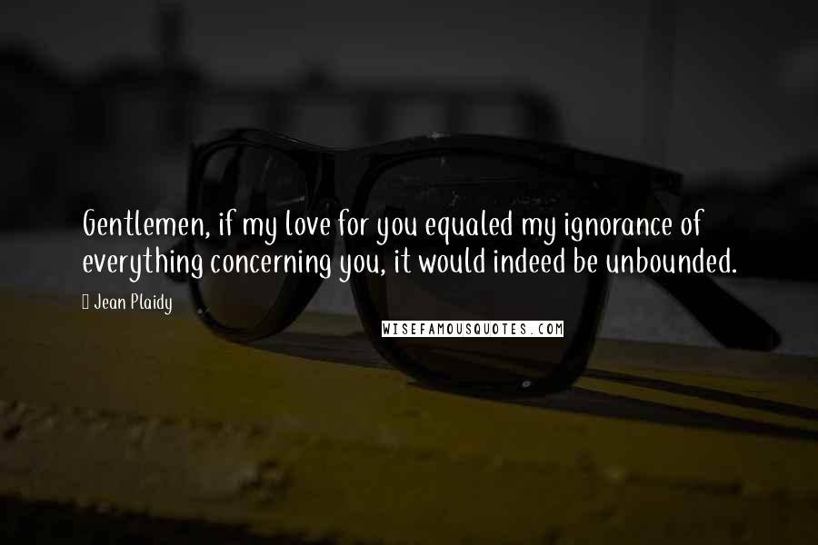 Jean Plaidy Quotes: Gentlemen, if my love for you equaled my ignorance of everything concerning you, it would indeed be unbounded.