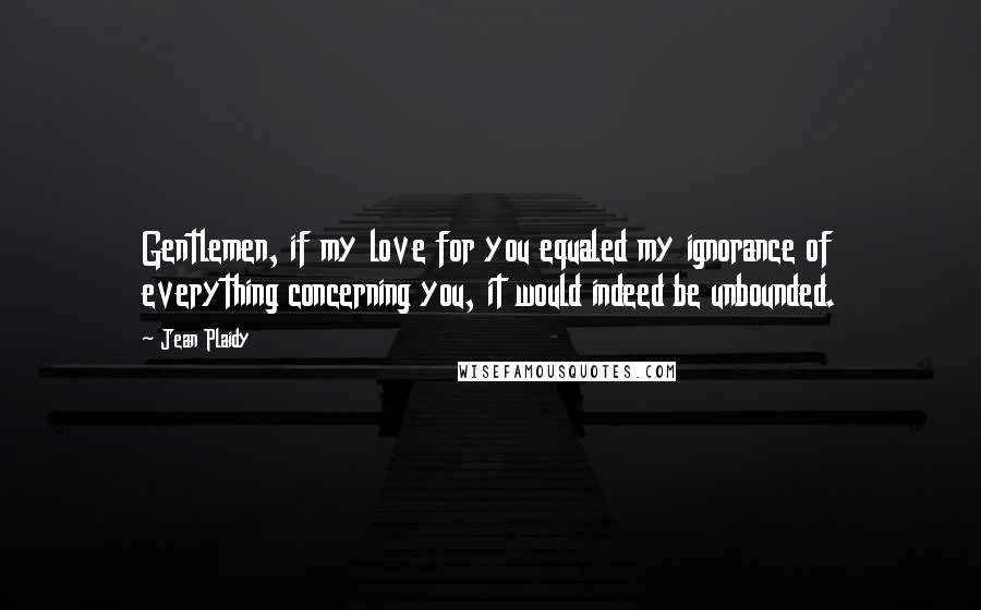 Jean Plaidy Quotes: Gentlemen, if my love for you equaled my ignorance of everything concerning you, it would indeed be unbounded.