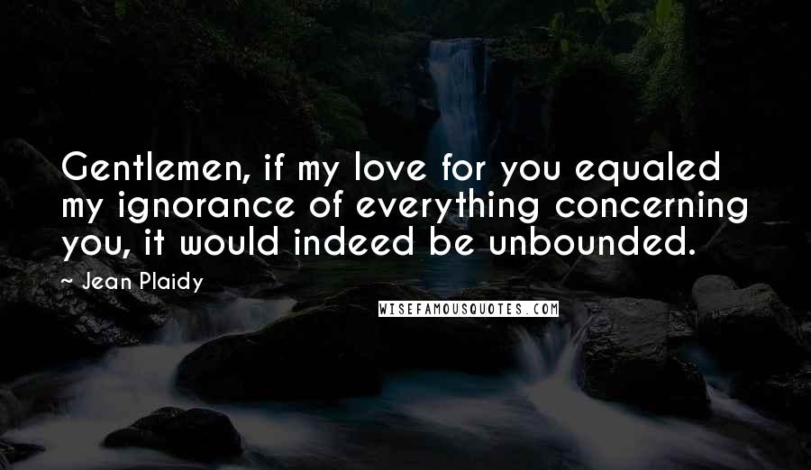 Jean Plaidy Quotes: Gentlemen, if my love for you equaled my ignorance of everything concerning you, it would indeed be unbounded.
