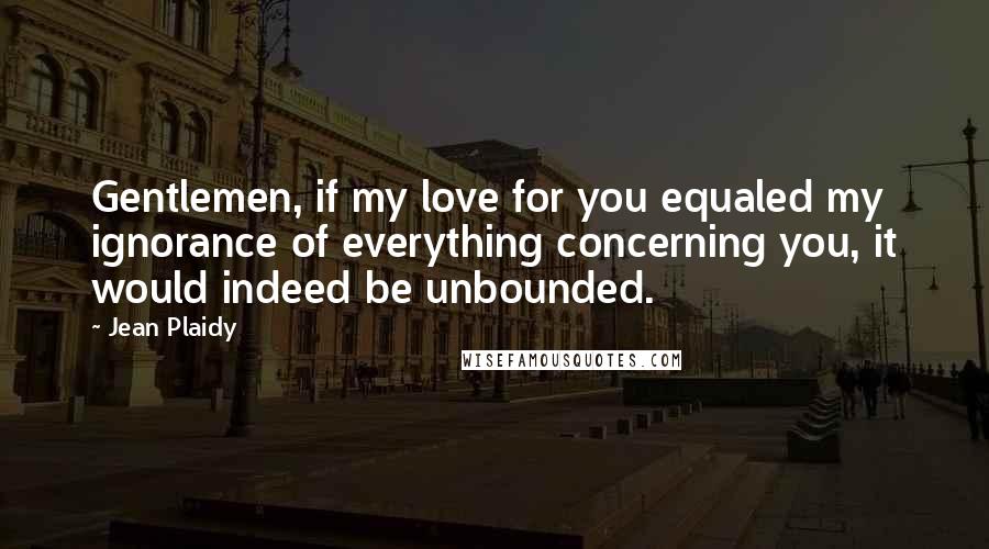 Jean Plaidy Quotes: Gentlemen, if my love for you equaled my ignorance of everything concerning you, it would indeed be unbounded.