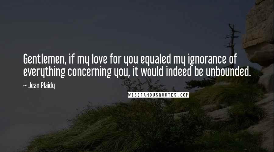 Jean Plaidy Quotes: Gentlemen, if my love for you equaled my ignorance of everything concerning you, it would indeed be unbounded.