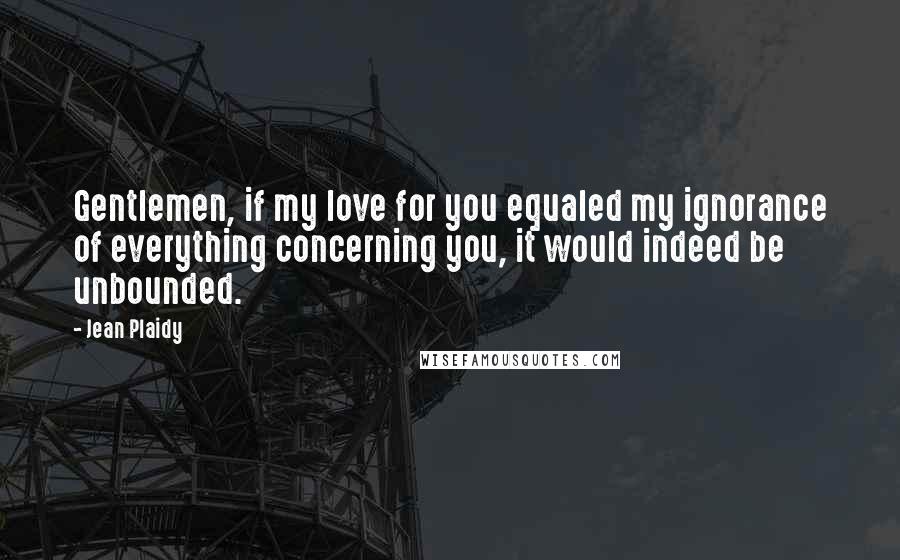 Jean Plaidy Quotes: Gentlemen, if my love for you equaled my ignorance of everything concerning you, it would indeed be unbounded.