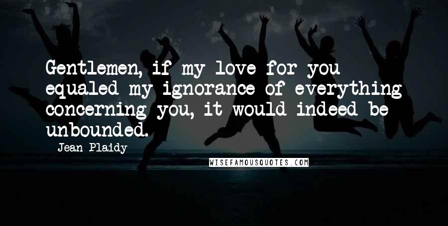 Jean Plaidy Quotes: Gentlemen, if my love for you equaled my ignorance of everything concerning you, it would indeed be unbounded.