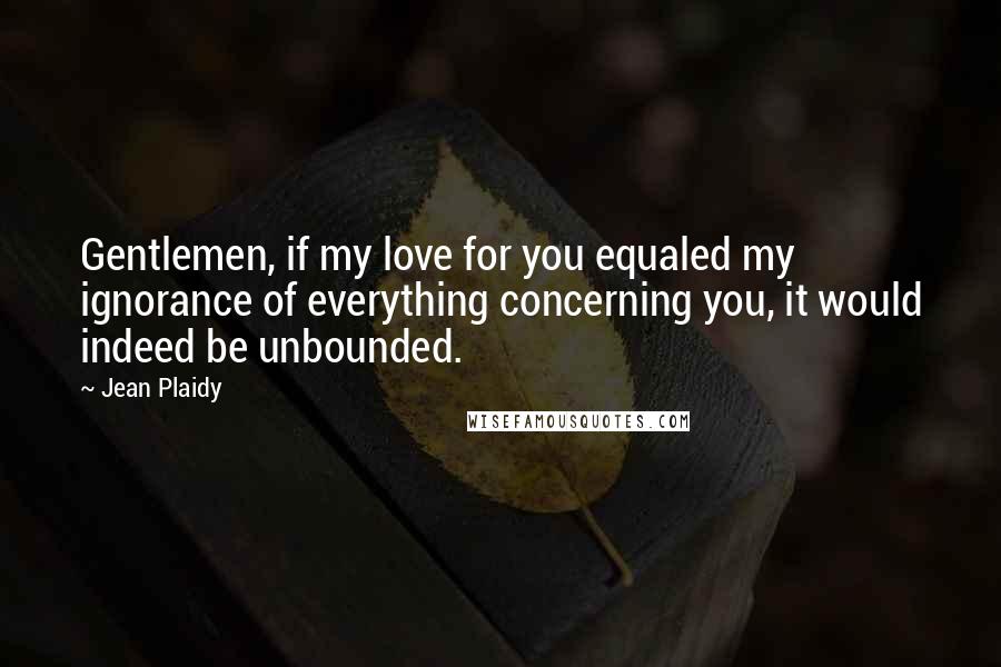 Jean Plaidy Quotes: Gentlemen, if my love for you equaled my ignorance of everything concerning you, it would indeed be unbounded.