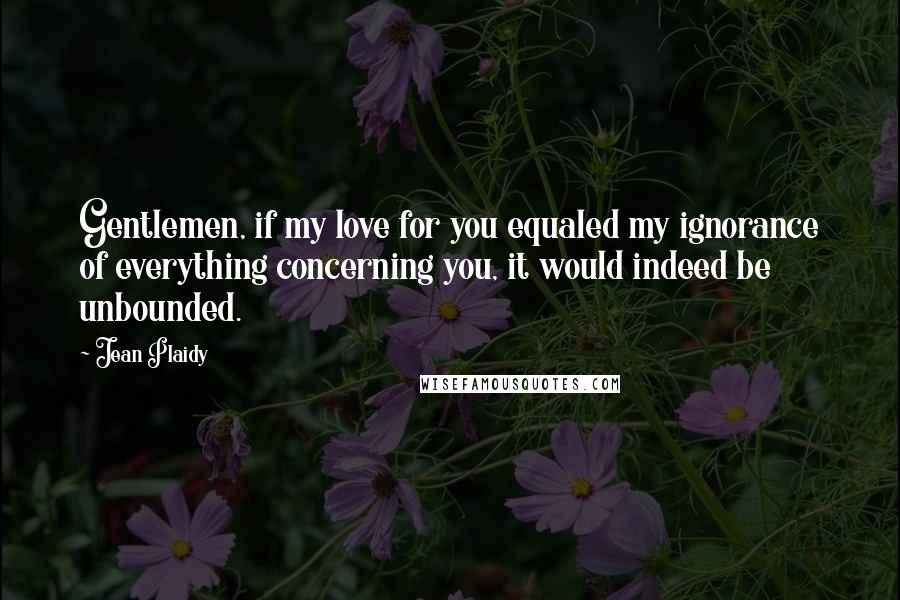 Jean Plaidy Quotes: Gentlemen, if my love for you equaled my ignorance of everything concerning you, it would indeed be unbounded.