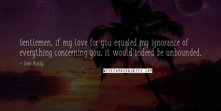 Jean Plaidy Quotes: Gentlemen, if my love for you equaled my ignorance of everything concerning you, it would indeed be unbounded.