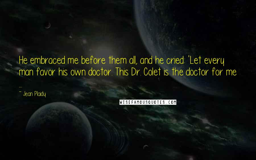 Jean Plaidy Quotes: He embraced me before them all, and he cried: 'Let every man favor his own doctor. This Dr. Colet is the doctor for me ...