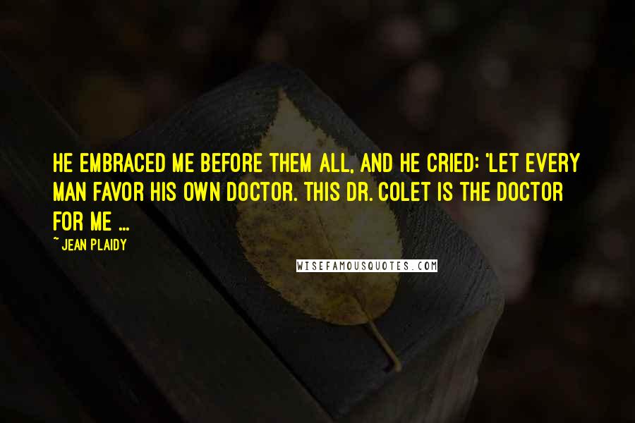 Jean Plaidy Quotes: He embraced me before them all, and he cried: 'Let every man favor his own doctor. This Dr. Colet is the doctor for me ...