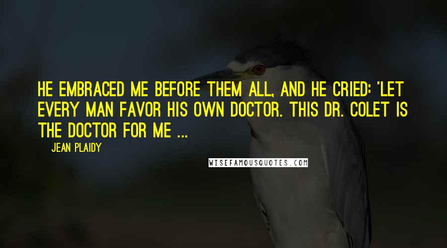 Jean Plaidy Quotes: He embraced me before them all, and he cried: 'Let every man favor his own doctor. This Dr. Colet is the doctor for me ...