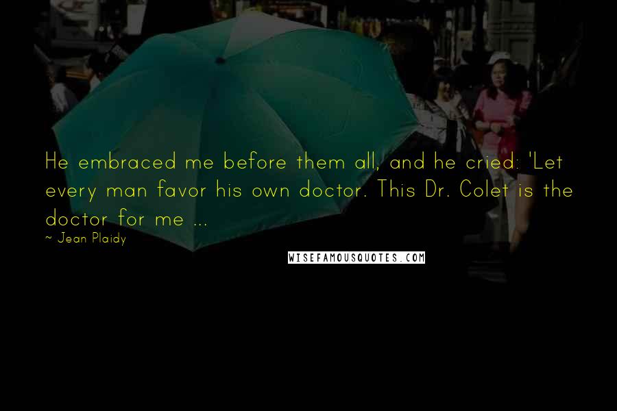 Jean Plaidy Quotes: He embraced me before them all, and he cried: 'Let every man favor his own doctor. This Dr. Colet is the doctor for me ...