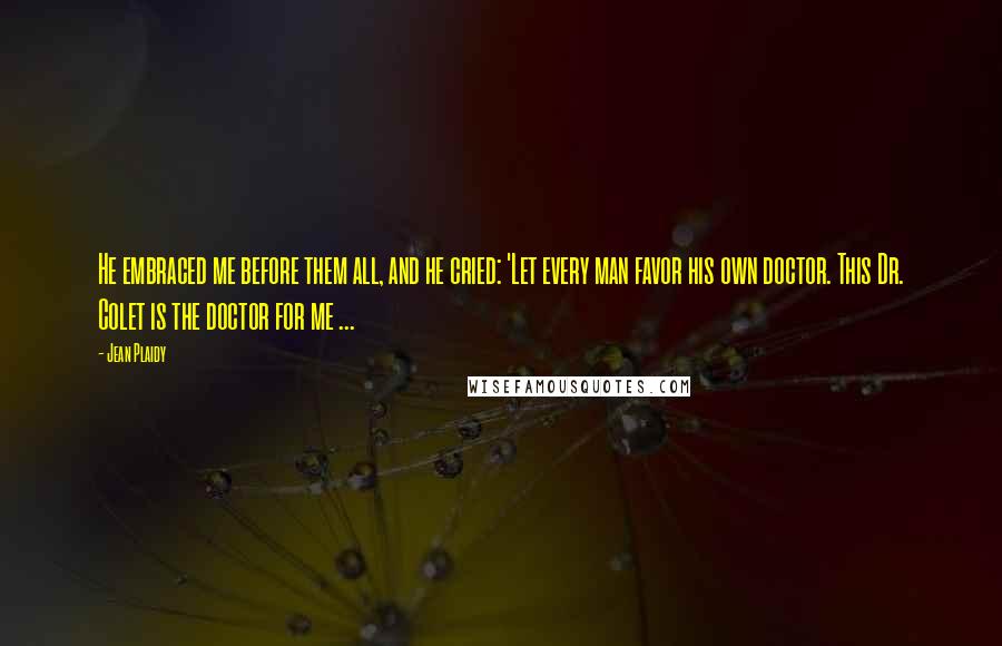 Jean Plaidy Quotes: He embraced me before them all, and he cried: 'Let every man favor his own doctor. This Dr. Colet is the doctor for me ...