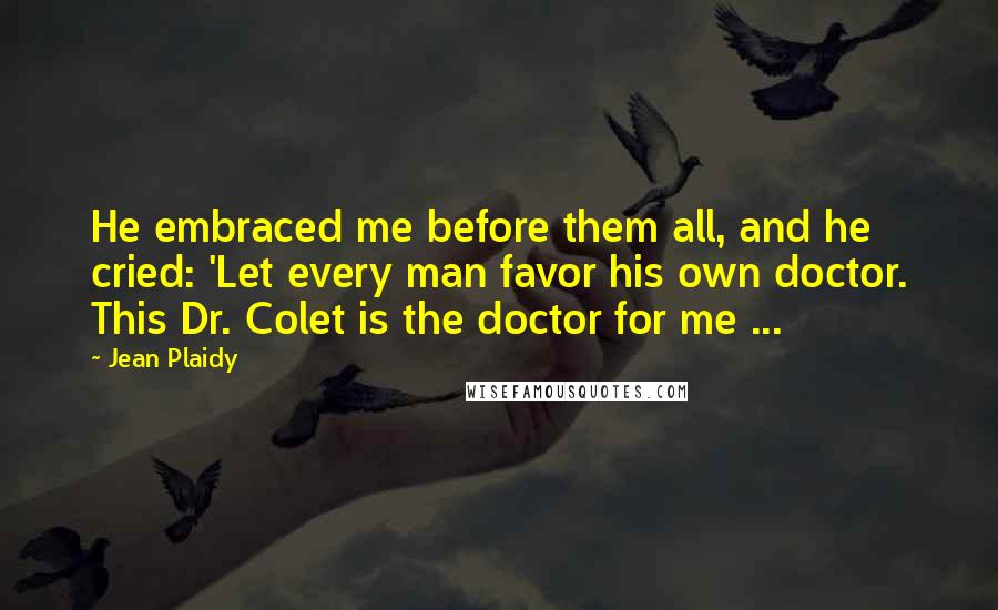 Jean Plaidy Quotes: He embraced me before them all, and he cried: 'Let every man favor his own doctor. This Dr. Colet is the doctor for me ...