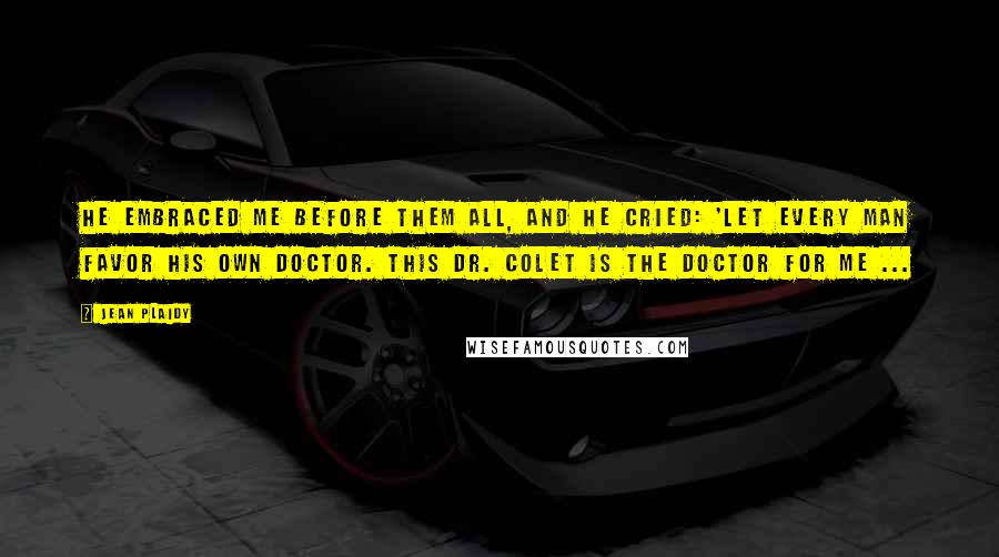 Jean Plaidy Quotes: He embraced me before them all, and he cried: 'Let every man favor his own doctor. This Dr. Colet is the doctor for me ...