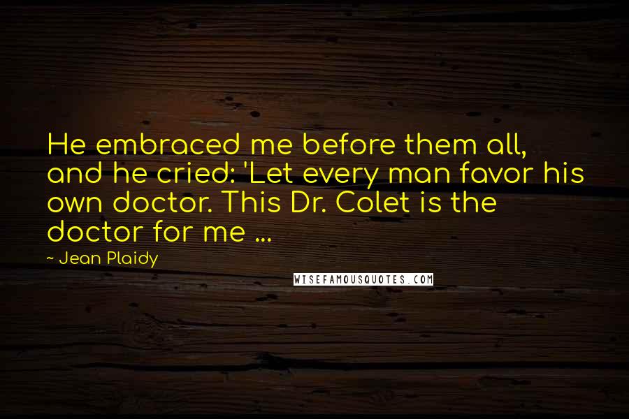 Jean Plaidy Quotes: He embraced me before them all, and he cried: 'Let every man favor his own doctor. This Dr. Colet is the doctor for me ...