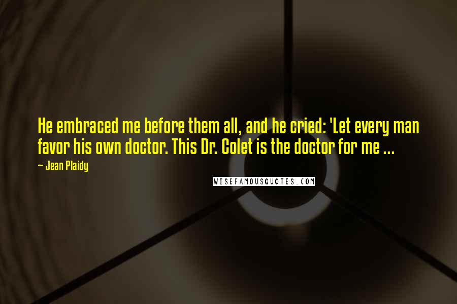 Jean Plaidy Quotes: He embraced me before them all, and he cried: 'Let every man favor his own doctor. This Dr. Colet is the doctor for me ...