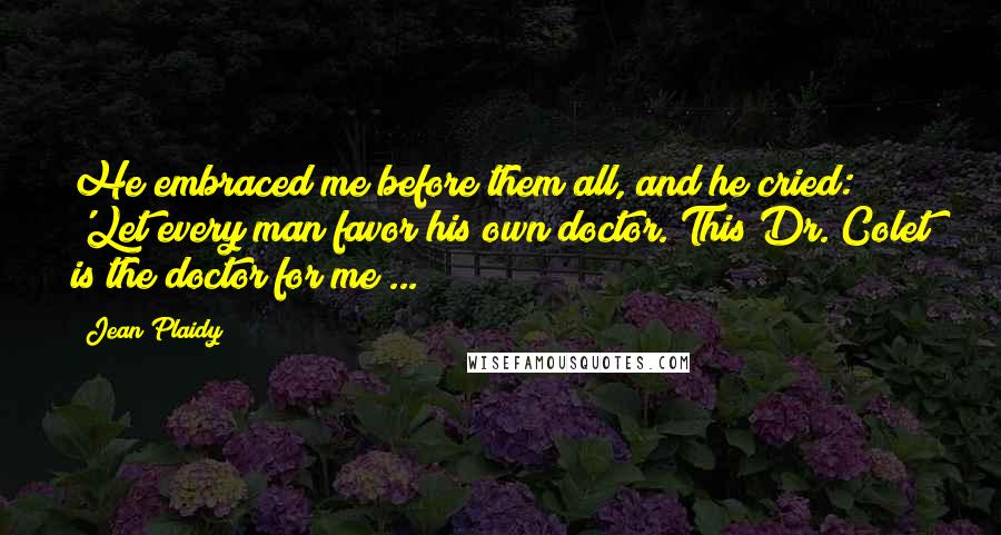 Jean Plaidy Quotes: He embraced me before them all, and he cried: 'Let every man favor his own doctor. This Dr. Colet is the doctor for me ...