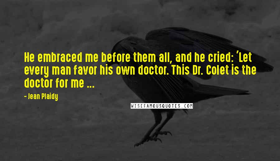 Jean Plaidy Quotes: He embraced me before them all, and he cried: 'Let every man favor his own doctor. This Dr. Colet is the doctor for me ...