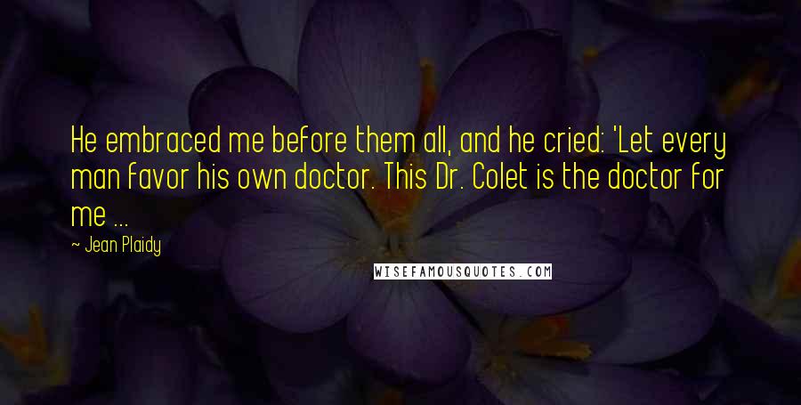 Jean Plaidy Quotes: He embraced me before them all, and he cried: 'Let every man favor his own doctor. This Dr. Colet is the doctor for me ...