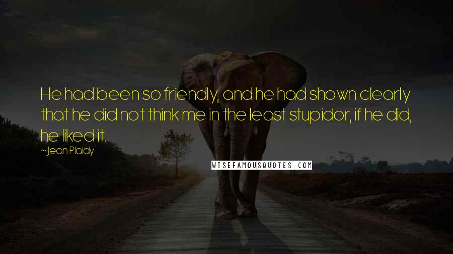 Jean Plaidy Quotes: He had been so friendly, and he had shown clearly that he did not think me in the least stupidor, if he did, he liked it.