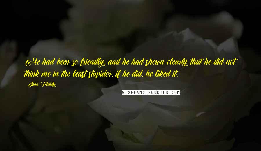 Jean Plaidy Quotes: He had been so friendly, and he had shown clearly that he did not think me in the least stupidor, if he did, he liked it.