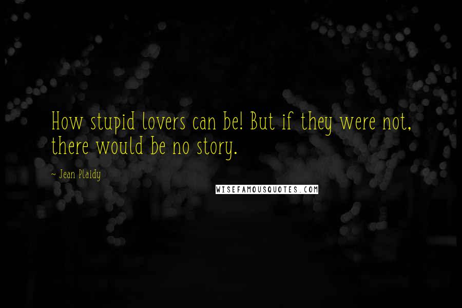 Jean Plaidy Quotes: How stupid lovers can be! But if they were not, there would be no story.