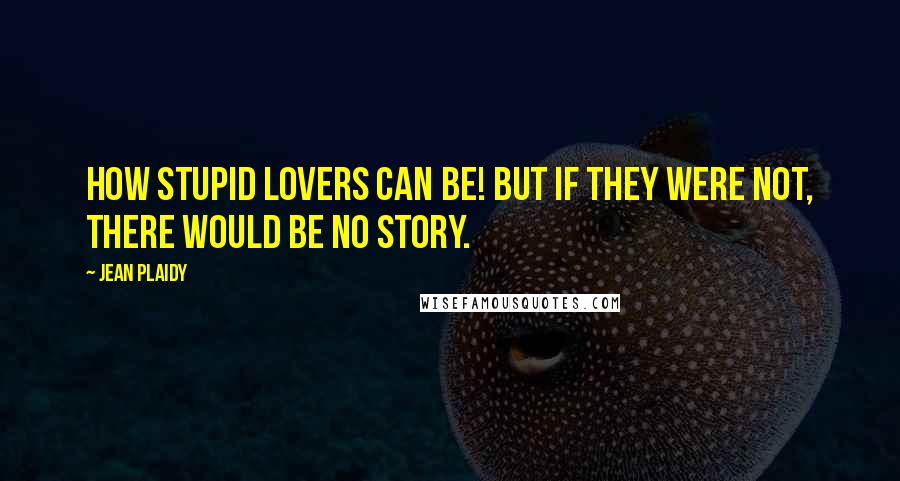 Jean Plaidy Quotes: How stupid lovers can be! But if they were not, there would be no story.