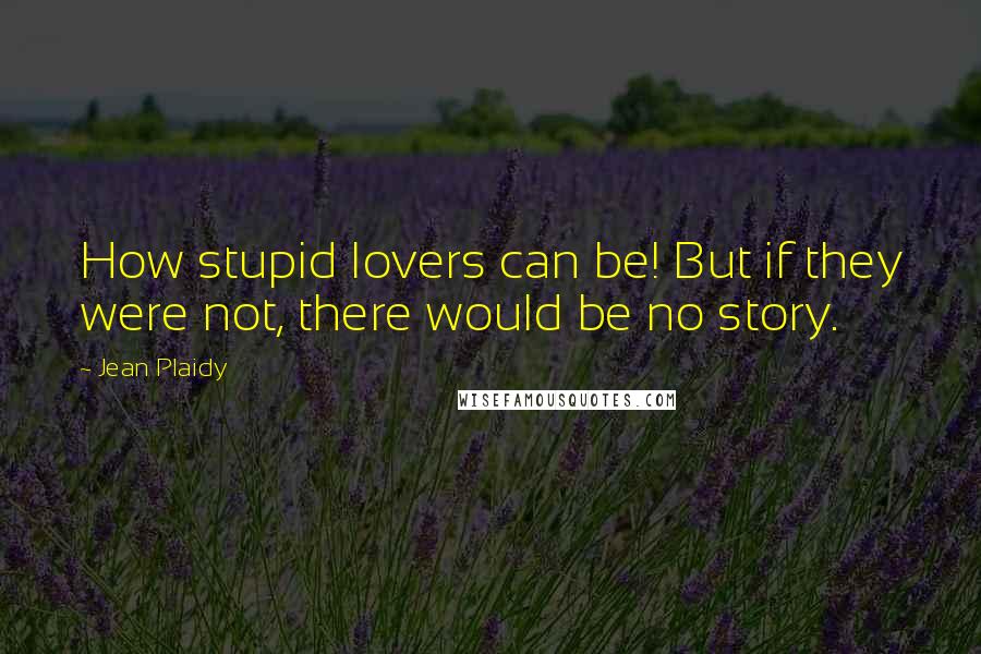 Jean Plaidy Quotes: How stupid lovers can be! But if they were not, there would be no story.